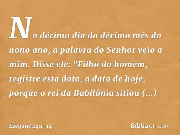 No décimo dia do décimo mês do nono ano, a palavra do Senhor veio a mim. Disse ele: "Fi­lho do homem, registre esta data, a data de hoje, porque o rei da Babilô