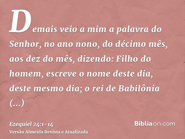 Demais veio a mim a palavra do Senhor, no ano nono, do décimo mês, aos dez do mês, dizendo:Filho do homem, escreve o nome deste dia, deste mesmo dia; o rei de B