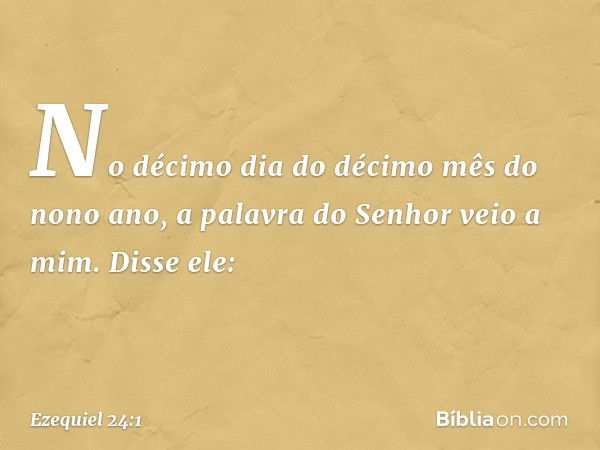 No décimo dia do décimo mês do nono ano, a palavra do Senhor veio a mim. Disse ele: -- Ezequiel 24:1