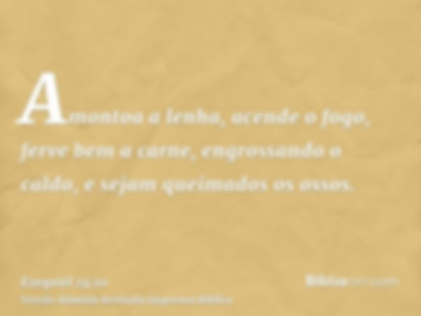 Amontoa a lenha, acende o fogo, ferve bem a carne, engrossando o caldo, e sejam queimados os ossos.