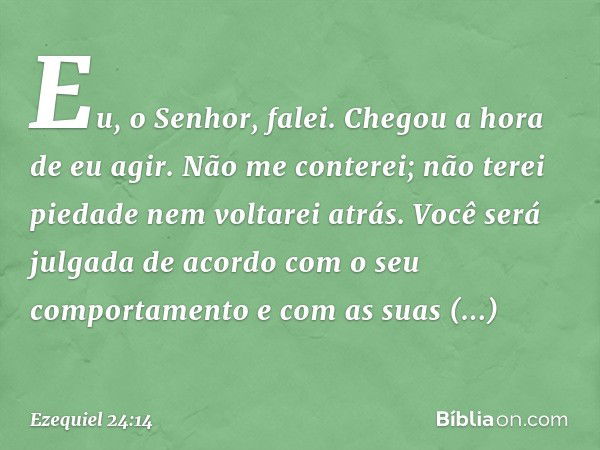 "Eu, o Senhor, falei. Chegou a hora de eu agir. Não me conterei; não terei piedade nem voltarei atrás. Você será julgada de acordo com o seu comportamento e com