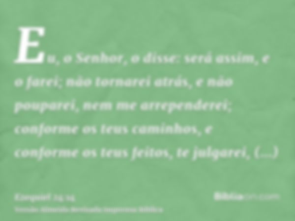 Eu, o Senhor, o disse: será assim, e o farei; não tornarei atrás, e não pouparei, nem me arrependerei; conforme os teus caminhos, e conforme os teus feitos, te 