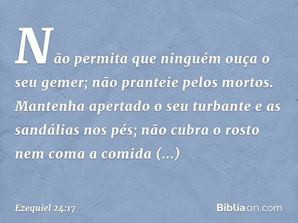 Não permita que ninguém ouça o seu gemer; não pranteie pelos mortos. Mantenha apertado o seu turbante e as sandálias nos pés; não cubra o rosto nem coma a comid