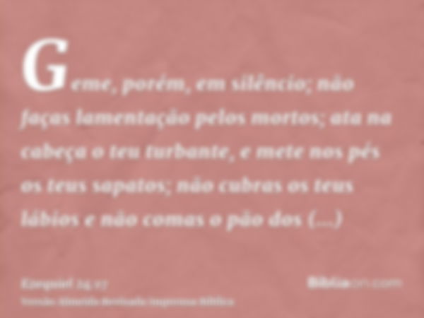 Geme, porém, em silêncio; não faças lamentação pelos mortos; ata na cabeça o teu turbante, e mete nos pés os teus sapatos; não cubras os teus lábios e não comas