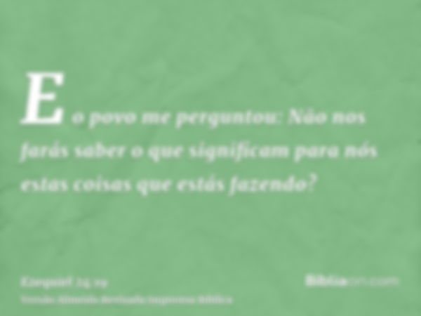 E o povo me perguntou: Não nos farás saber o que significam para nós estas coisas que estás fazendo?