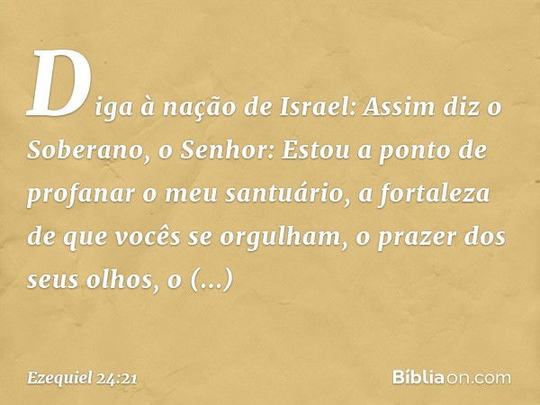 "Diga à nação de Israel: Assim diz o Soberano, o Senhor: Estou a ponto de profanar o meu santuário, a fortaleza de que vocês se orgulham, o prazer dos seus olho