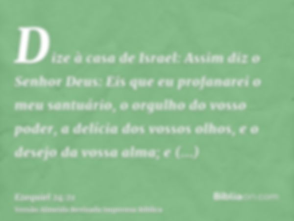 Dize à casa de Israel: Assim diz o Senhor Deus: Eis que eu profanarei o meu santuário, o orgulho do vosso poder, a delícia dos vossos olhos, e o desejo da vossa