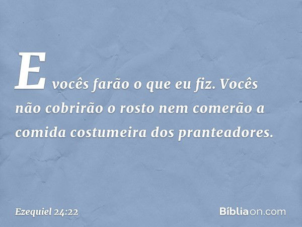 E vocês farão o que eu fiz. Vocês não cobrirão o rosto nem comerão a comida costumeira dos pranteadores. -- Ezequiel 24:22