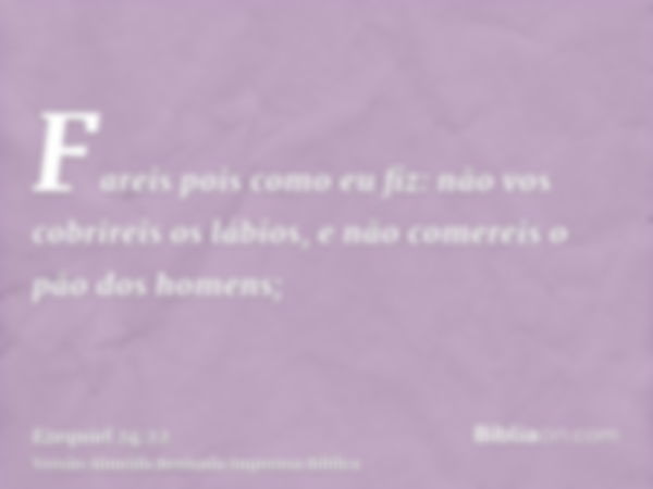 Fareis pois como eu fiz: não vos cobrireis os lábios, e não comereis o pão dos homens;