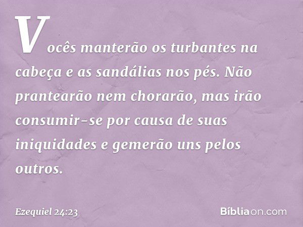 Vocês manterão os turbantes na cabeça e as sandálias nos pés. Não prantearão nem chorarão, mas irão consumir-se por causa de suas iniquidades e gemerão uns pelo