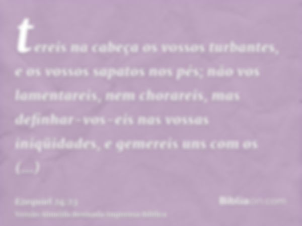 tereis na cabeça os vossos turbantes, e os vossos sapatos nos pés; não vos lamentareis, nem chorareis, mas definhar-vos-eis nas vossas iniqüidades, e gemereis u