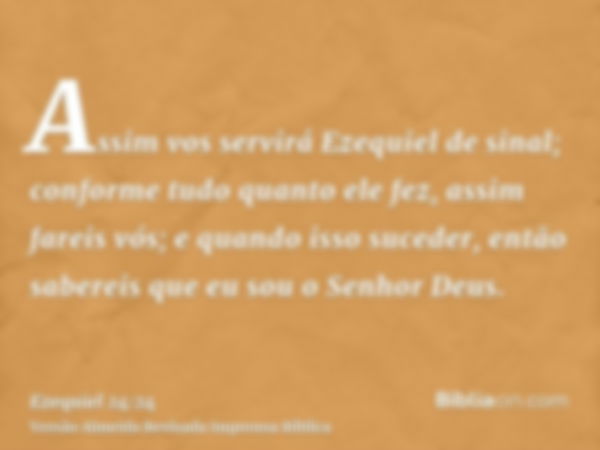 Assim vos servirá Ezequiel de sinal; conforme tudo quanto ele fez, assim fareis vós; e quando isso suceder, então sabereis que eu sou o Senhor Deus.