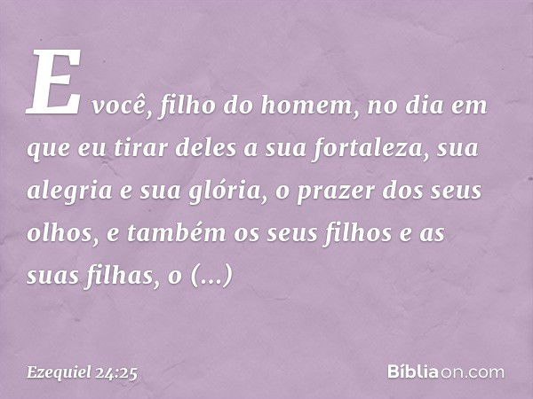 "E você, filho do homem, no dia em que eu tirar deles a sua fortaleza, sua alegria e sua glória, o prazer dos seus olhos, e também os seus filhos e as suas filh