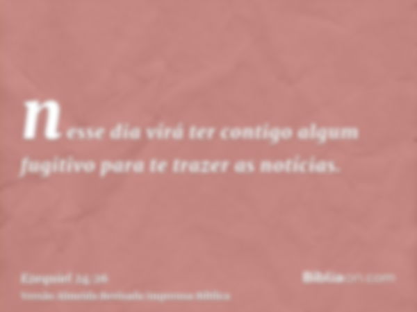 nesse dia virá ter contigo algum fugitivo para te trazer as notícias.