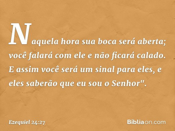 Naquela hora sua boca será aberta; você falará com ele e não ficará calado. E assim você será um sinal para eles, e eles saberão que eu sou o Senhor". -- Ezequi