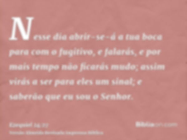 Nesse dia abrir-se-á a tua boca para com o fugitivo, e falarás, e por mais tempo não ficarás mudo; assim virás a ser para eles um sinal; e saberão que eu sou o 