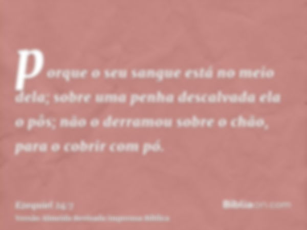 porque o seu sangue está no meio dela; sobre uma penha descalvada ela o pôs; não o derramou sobre o chão, para o cobrir com pó.