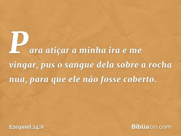 Para atiçar a minha ira e me vingar,
pus o sangue dela sobre a rocha nua,
para que ele não fosse coberto. -- Ezequiel 24:8