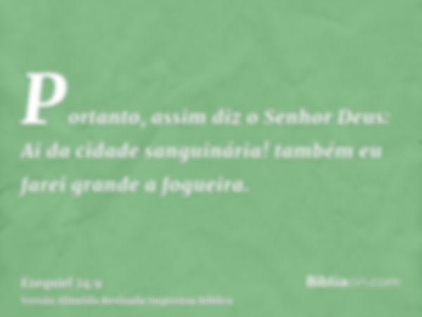 Portanto, assim diz o Senhor Deus: Ai da cidade sanguinária! também eu farei grande a fogueira.