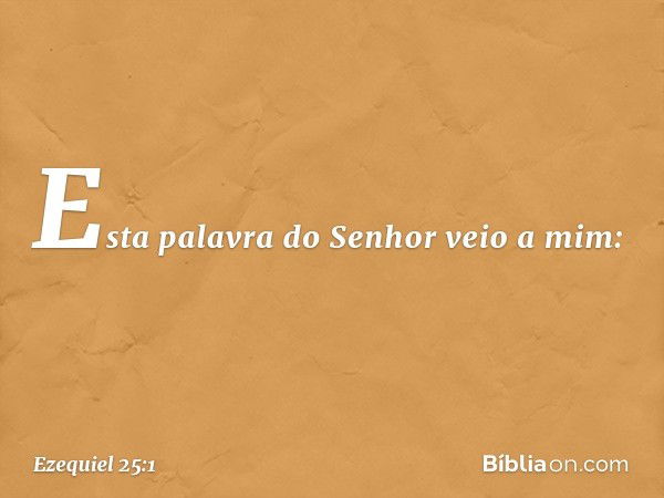 Esta palavra do Senhor veio a mim: -- Ezequiel 25:1