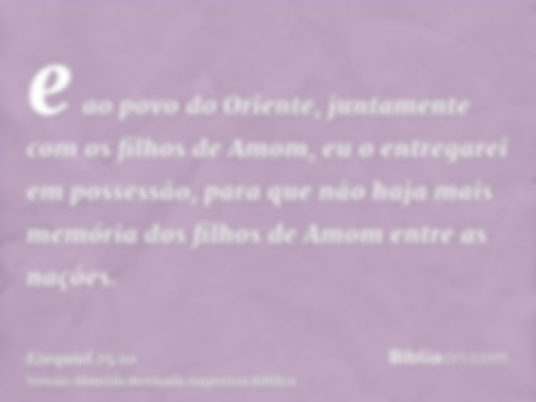 e ao povo do Oriente, juntamente com os filhos de Amom, eu o entregarei em possessão, para que não haja mais memória dos filhos de Amom entre as nações.