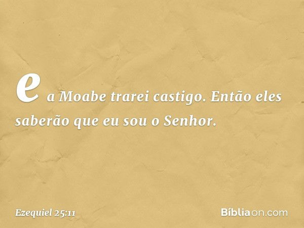 e a Moabe trarei castigo. Então eles saberão que eu sou o ­Senhor. -- Ezequiel 25:11