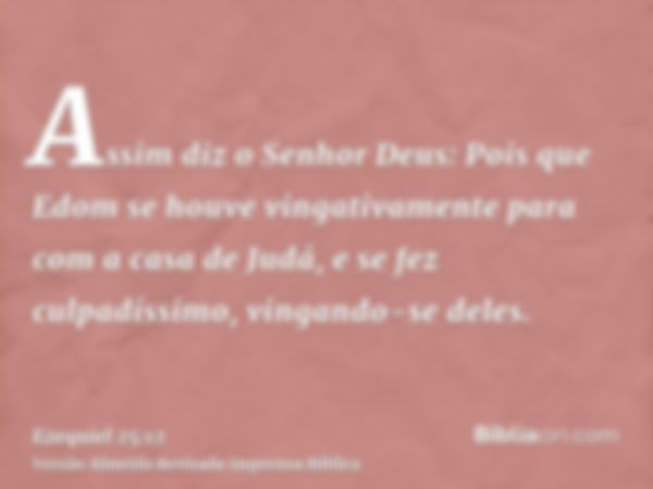 Assim diz o Senhor Deus: Pois que Edom se houve vingativamente para com a casa de Judá, e se fez culpadíssimo, vingando-se deles.