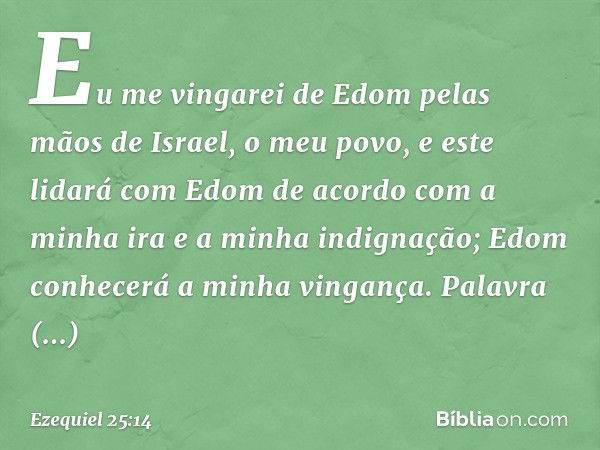 Eu me vingarei de Edom pelas mãos de Israel, o meu povo, e este lidará com Edom de acordo com a minha ira e a minha indignação; Edom conhecerá a minha vingança.