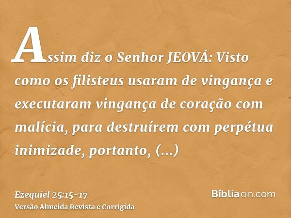 Assim diz o Senhor JEOVÁ: Visto como os filisteus usaram de vingança e executaram vingança de coração com malícia, para destruírem com perpétua inimizade,portan