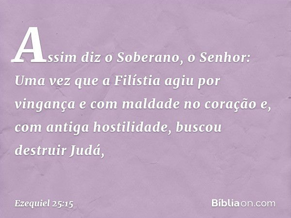 "Assim diz o Soberano, o Senhor: Uma vez que a Filístia agiu por vingança e com maldade no coração e, com antiga hostilidade, buscou destruir Judá, -- Ezequiel 