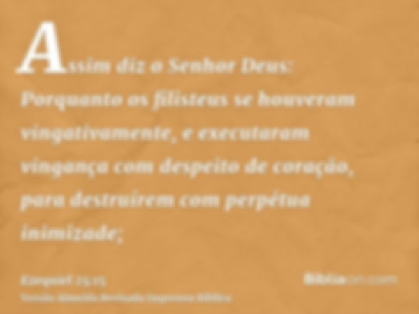 Assim diz o Senhor Deus: Porquanto os filisteus se houveram vingativamente, e executaram vingança com despeito de coração, para destruírem com perpétua inimizad