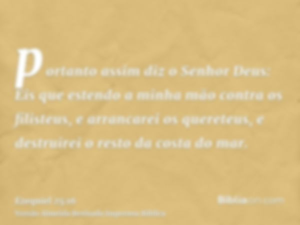 portanto assim diz o Senhor Deus: Eis que estendo a minha mão contra os filisteus, e arrancarei os quereteus, e destruirei o resto da costa do mar.