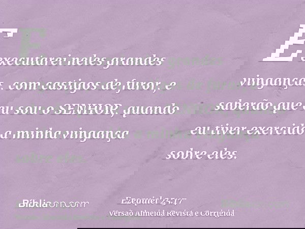 E executarei neles grandes vinganças, com castigos de furor, e saberão que eu sou o SENHOR, quando eu tiver exercido a minha vingança sobre eles.