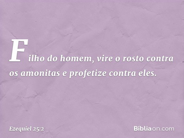 "Filho do homem, vire o rosto contra os amonitas e profetize contra eles. -- Ezequiel 25:2