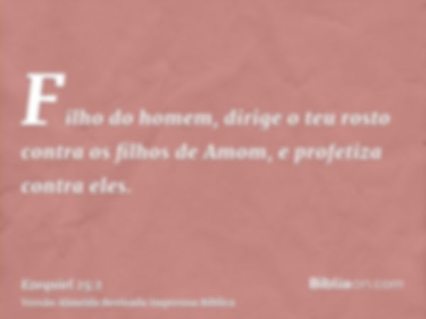 Filho do homem, dirige o teu rosto contra os filhos de Amom, e profetiza contra eles.