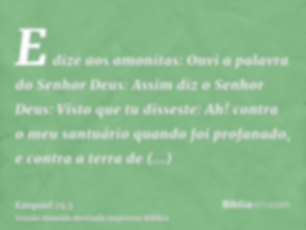 E dize aos amonitas: Ouvi a palavra do Senhor Deus: Assim diz o Senhor Deus: Visto que tu disseste: Ah! contra o meu santuário quando foi profanado, e contra a 