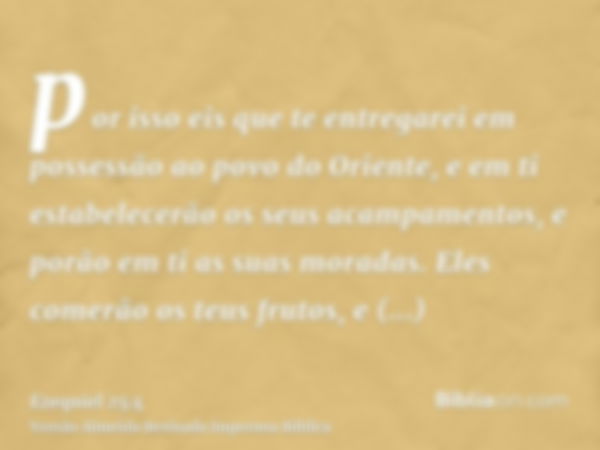 por isso eis que te entregarei em possessão ao povo do Oriente, e em ti estabelecerão os seus acampamentos, e porão em ti as suas moradas. Eles comerão os teus 