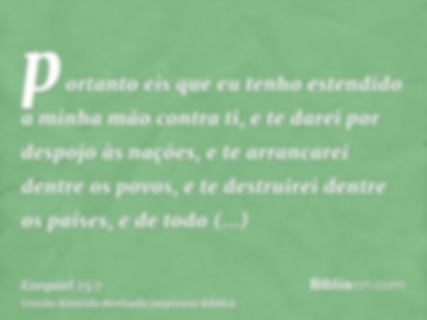 portanto eis que eu tenho estendido a minha mão contra ti, e te darei por despojo às nações, e te arrancarei dentre os povos, e te destruirei dentre os países, 