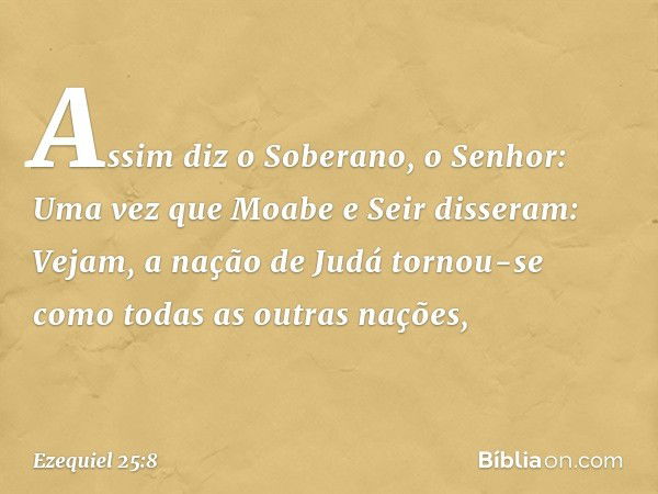 "Assim diz o Soberano, o Senhor: Uma vez que Moabe e Seir disseram: 'Vejam, a nação de Judá tornou-se como todas as outras nações', -- Ezequiel 25:8