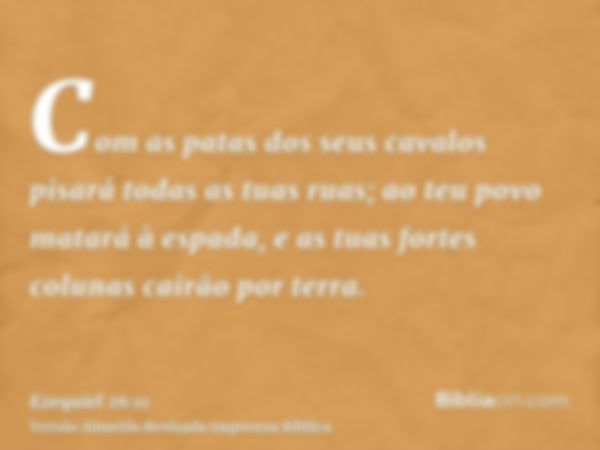 Com as patas dos seus cavalos pisará todas as tuas ruas; ao teu povo matará à espada, e as tuas fortes colunas cairão por terra.