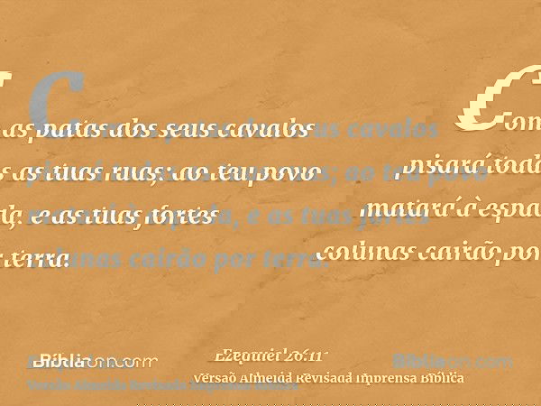 Com as patas dos seus cavalos pisará todas as tuas ruas; ao teu povo matará à espada, e as tuas fortes colunas cairão por terra.