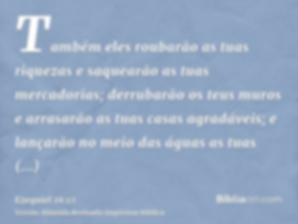 Também eles roubarão as tuas riquezas e saquearão as tuas mercadorias; derrubarão os teus muros e arrasarão as tuas casas agradáveis; e lançarão no meio das águ