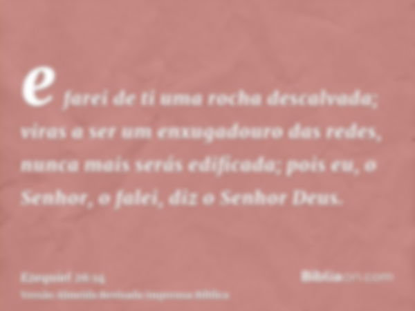 e farei de ti uma rocha descalvada; viras a ser um enxugadouro das redes, nunca mais serás edificada; pois eu, o Senhor, o falei, diz o Senhor Deus.