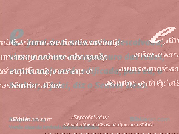 e farei de ti uma rocha descalvada; viras a ser um enxugadouro das redes, nunca mais serás edificada; pois eu, o Senhor, o falei, diz o Senhor Deus.