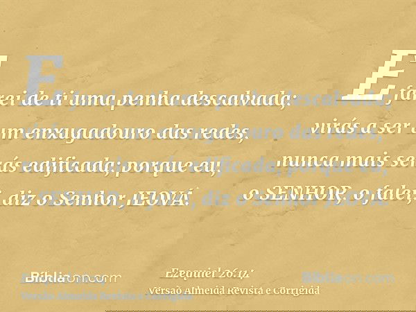 E farei de ti uma penha descalvada; virás a ser um enxugadouro das redes, nunca mais serás edificada; porque eu, o SENHOR, o falei, diz o Senhor JEOVÁ.