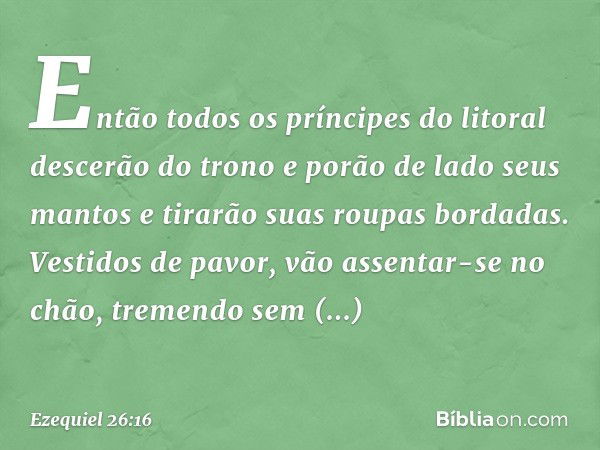 Então todos os príncipes do litoral descerão do trono e porão de lado seus mantos e tirarão suas roupas bordadas. Vestidos de pavor, vão assentar-se no chão, tr