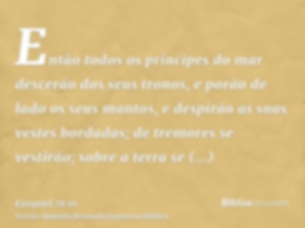 Então todos os príncipes do mar descerão dos seus tronos, e porão de lado os seus mantos, e despirão as suas vestes bordadas; de tremores se vestirão; sobre a t