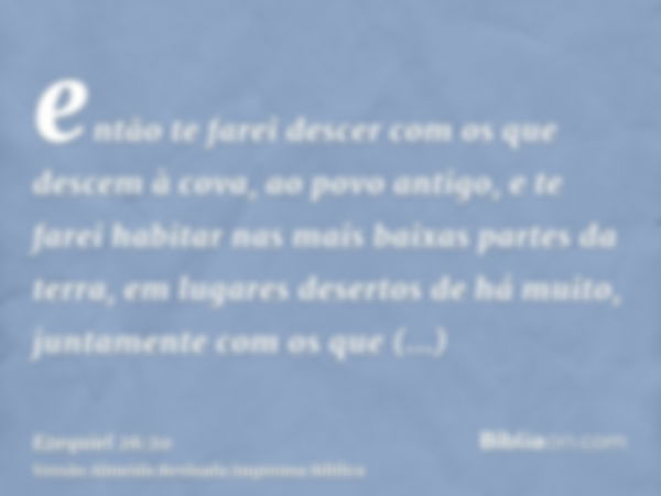 então te farei descer com os que descem à cova, ao povo antigo, e te farei habitar nas mais baixas partes da terra, em lugares desertos de há muito, juntamente 