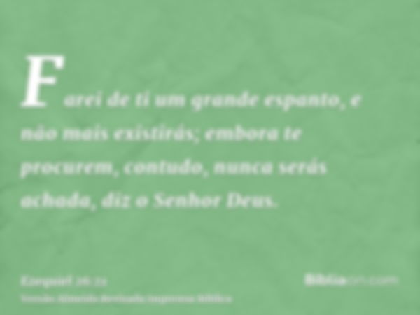 Farei de ti um grande espanto, e não mais existirás; embora te procurem, contudo, nunca serás achada, diz o Senhor Deus.