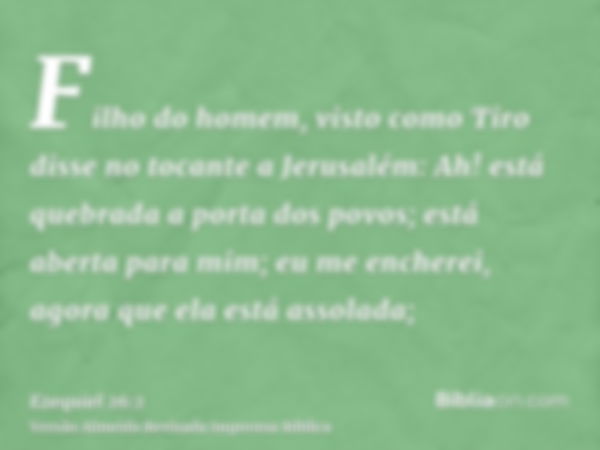 Filho do homem, visto como Tiro disse no tocante a Jerusalém: Ah! está quebrada a porta dos povos; está aberta para mim; eu me encherei, agora que ela está asso